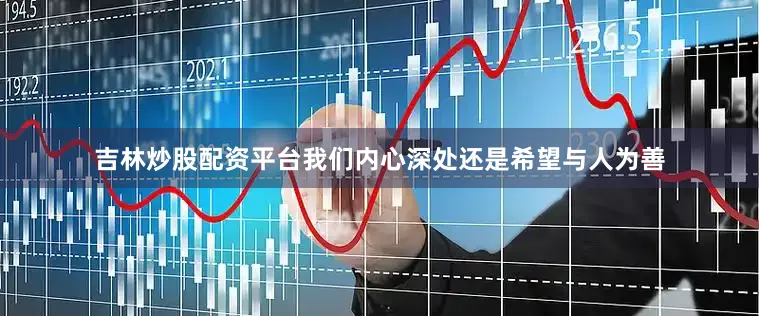 吉林炒股配资平台我们内心深处还是希望与人为善