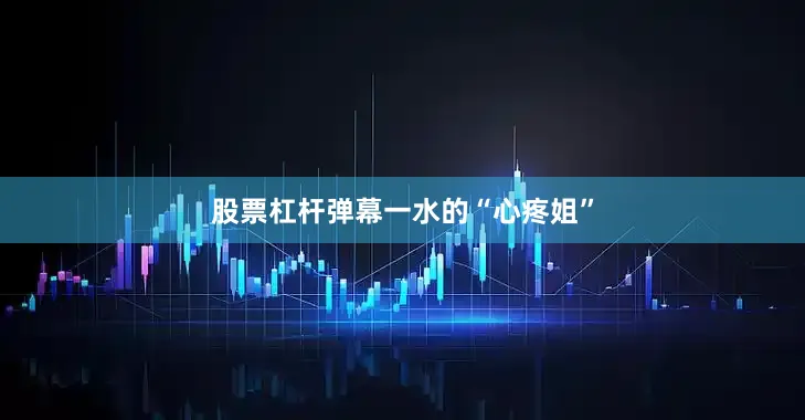 股票杠杆弹幕一水的“心疼姐”