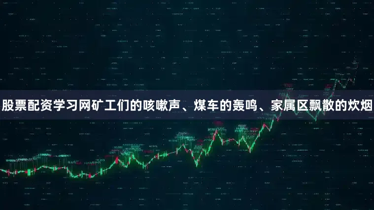 股票配资学习网矿工们的咳嗽声、煤车的轰鸣、家属区飘散的炊烟