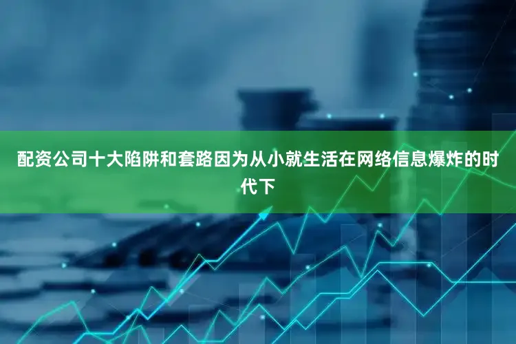 配资公司十大陷阱和套路因为从小就生活在网络信息爆炸的时代下