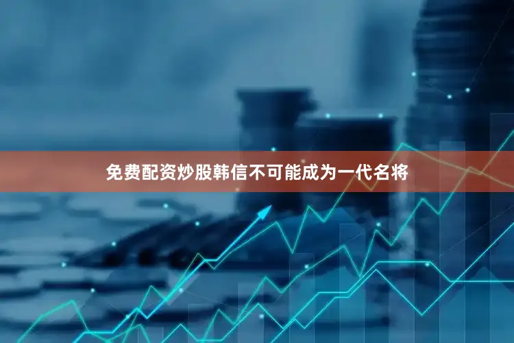 免费配资炒股韩信不可能成为一代名将