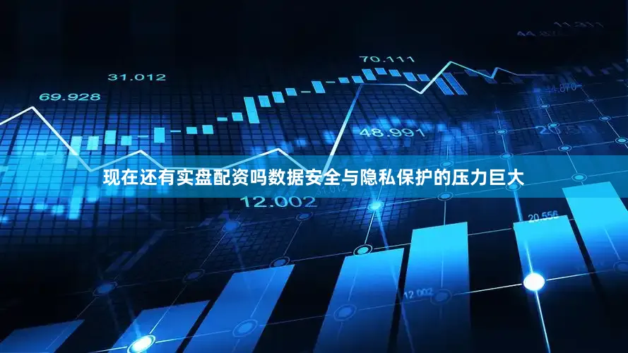 现在还有实盘配资吗数据安全与隐私保护的压力巨大