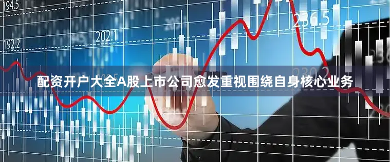 配资开户大全A股上市公司愈发重视围绕自身核心业务