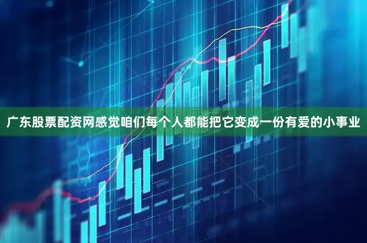 广东股票配资网感觉咱们每个人都能把它变成一份有爱的小事业