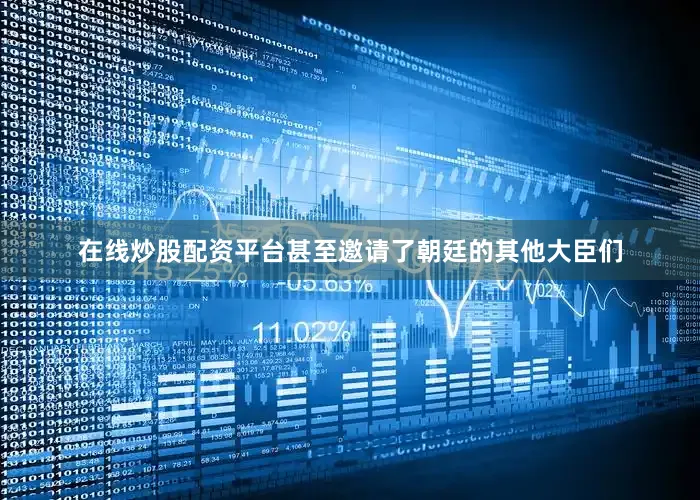 在线炒股配资平台甚至邀请了朝廷的其他大臣们