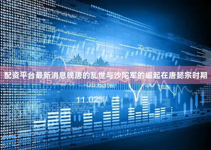 配资平台最新消息晚唐的乱世与沙陀军的崛起在唐懿宗时期